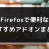 Firefoxで便利なおすすめアドオンまとめ